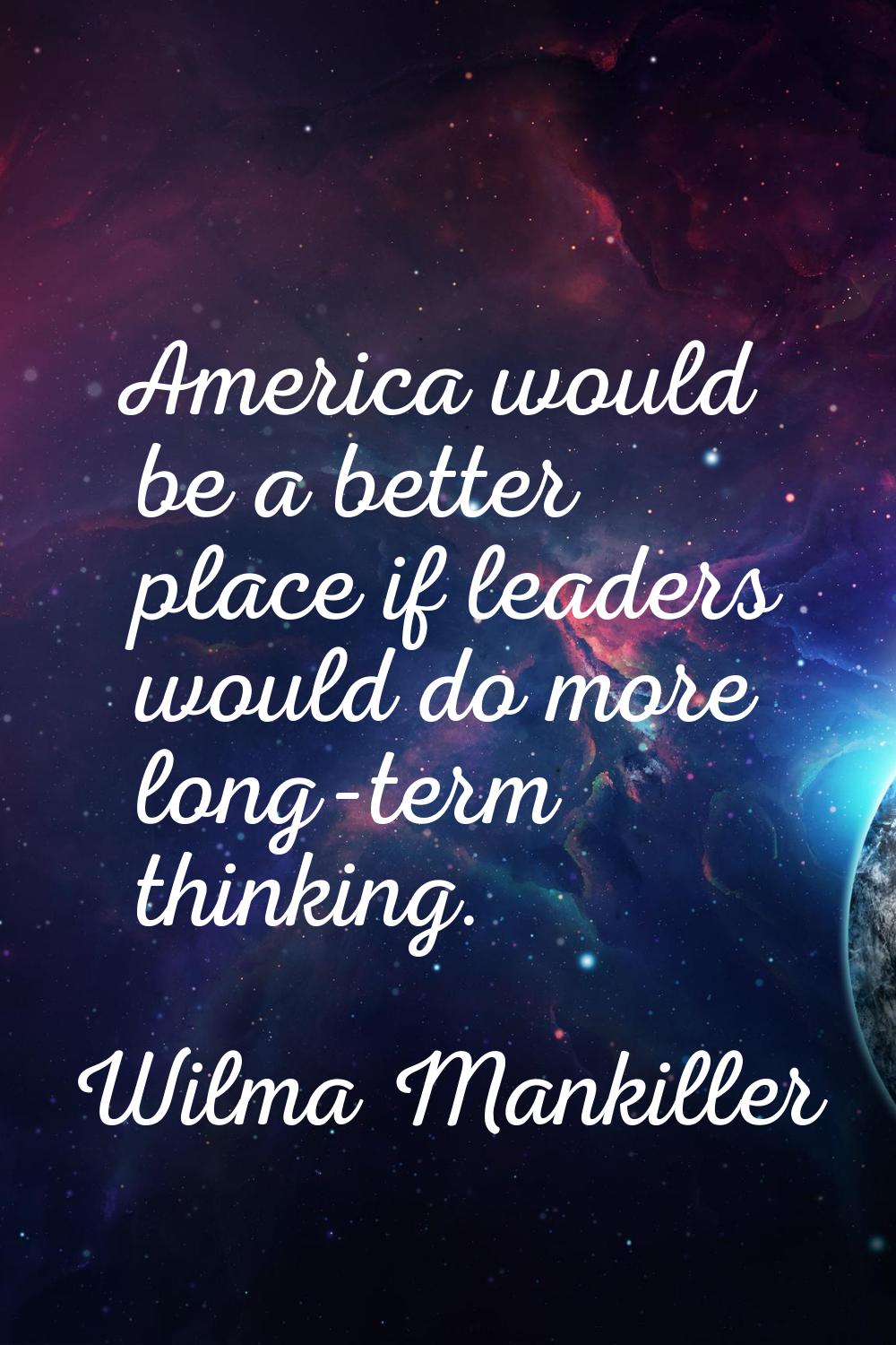 America would be a better place if leaders would do more long-term thinking.