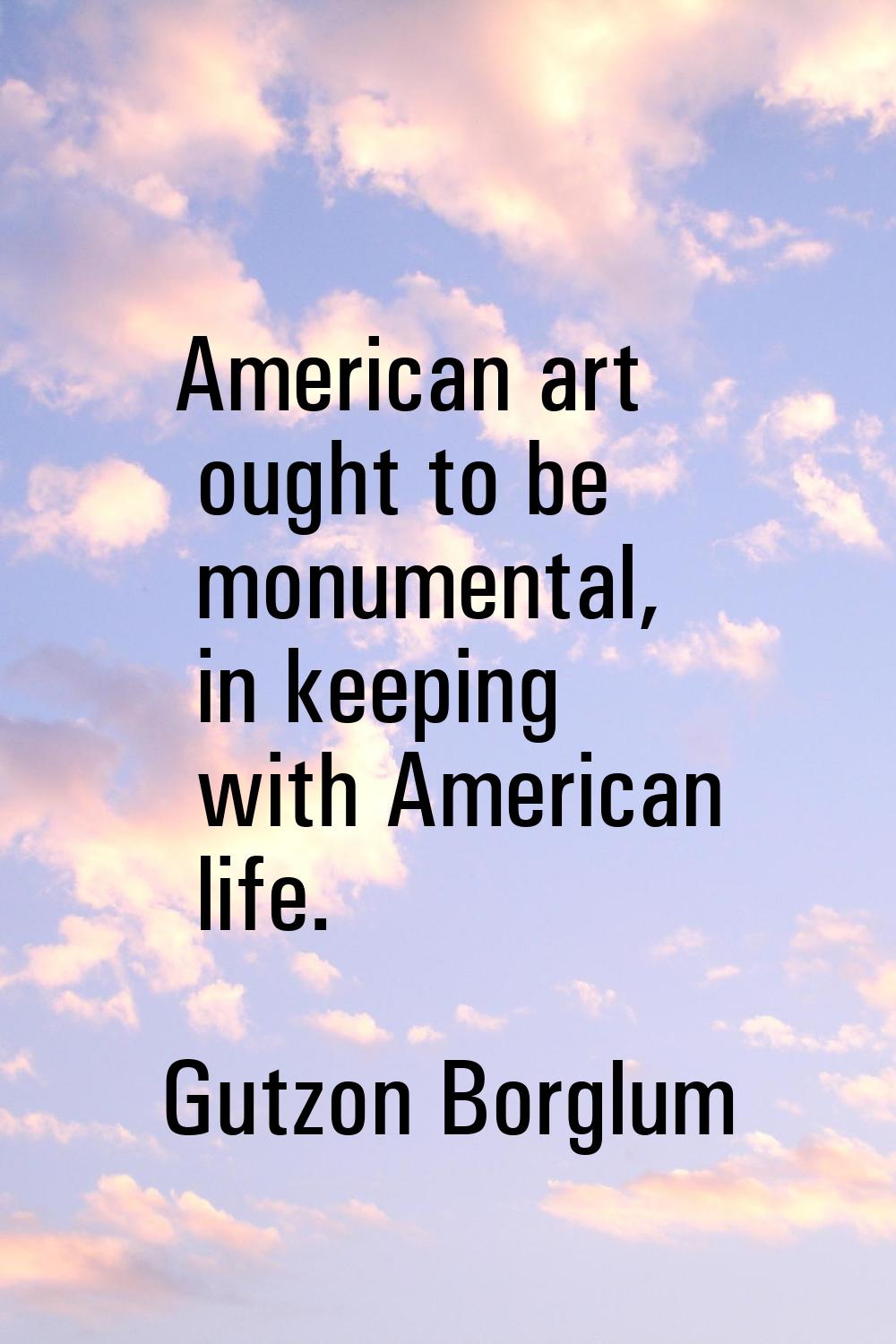 American art ought to be monumental, in keeping with American life.