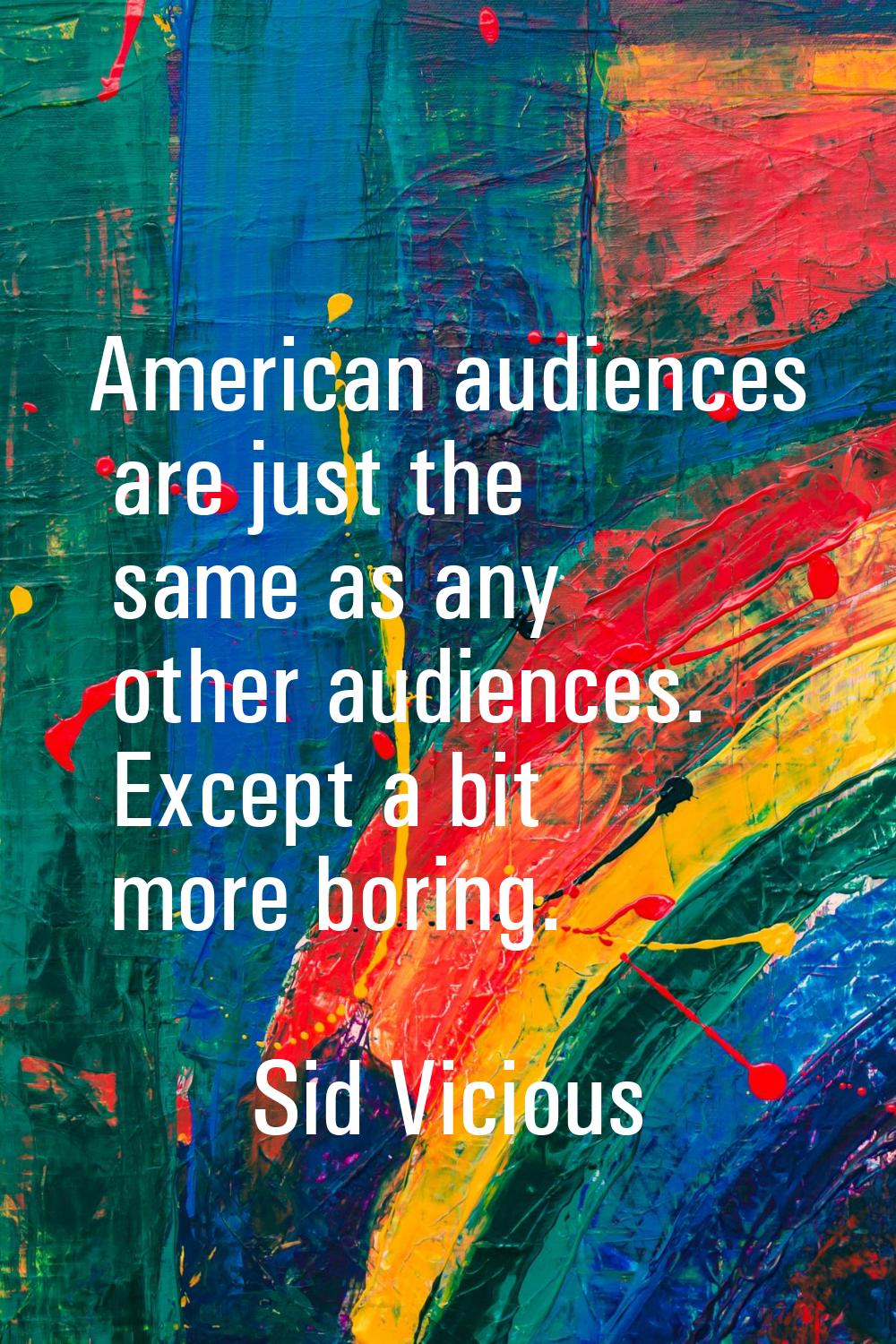 American audiences are just the same as any other audiences. Except a bit more boring.