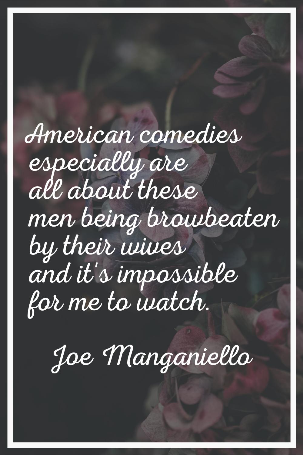 American comedies especially are all about these men being browbeaten by their wives and it's impos