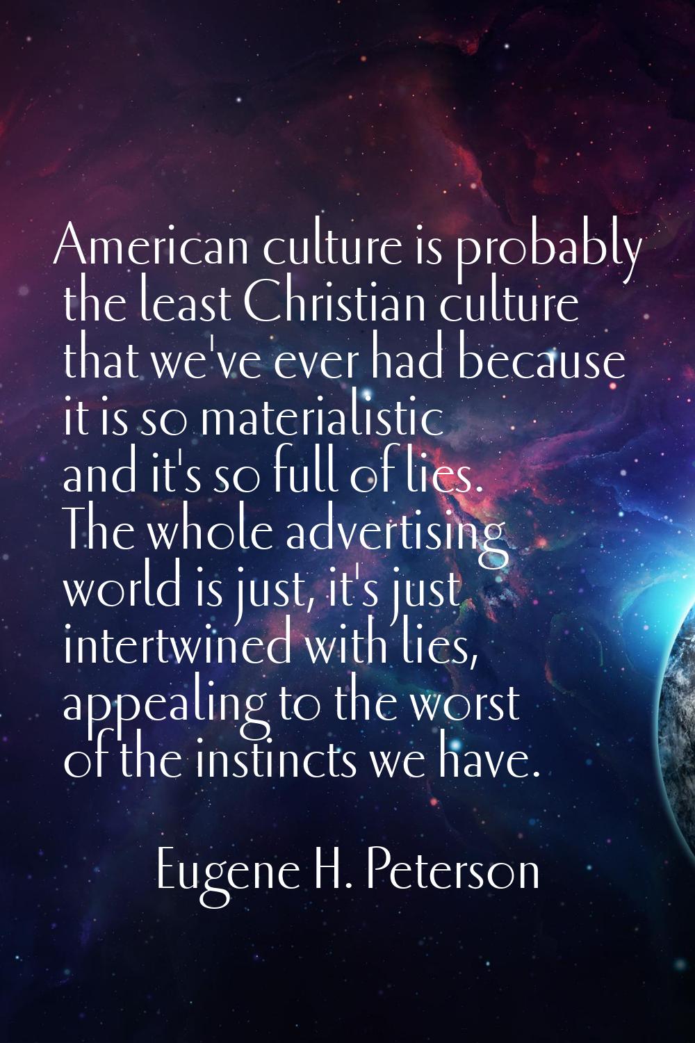 American culture is probably the least Christian culture that we've ever had because it is so mater