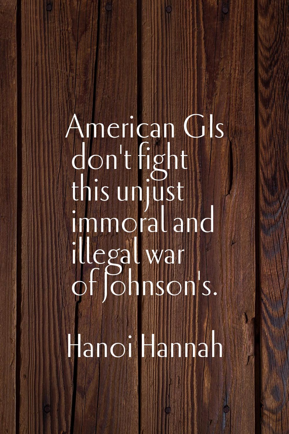 American GIs don't fight this unjust immoral and illegal war of Johnson's.