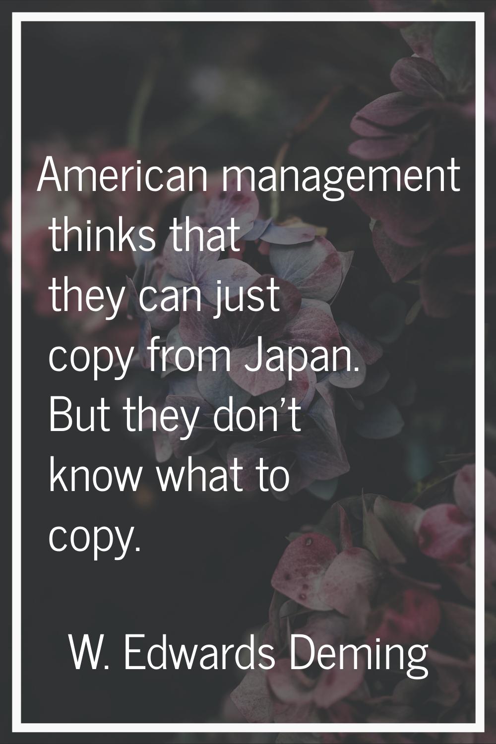 American management thinks that they can just copy from Japan. But they don't know what to copy.