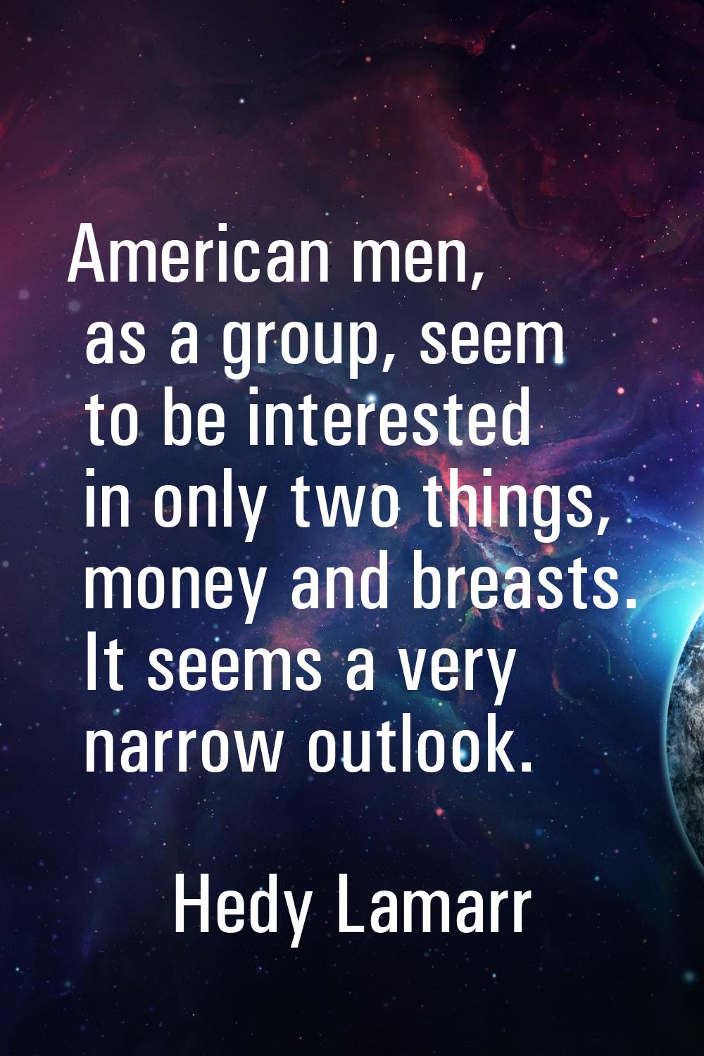 American men, as a group, seem to be interested in only two things, money and breasts. It seems a v