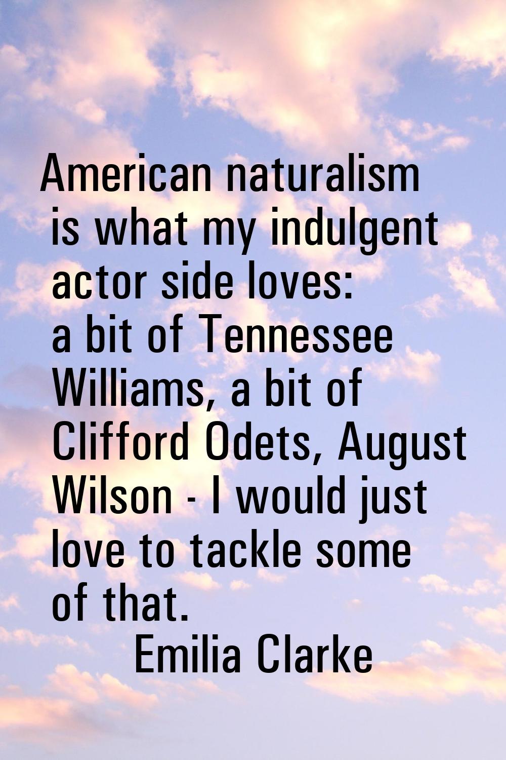 American naturalism is what my indulgent actor side loves: a bit of Tennessee Williams, a bit of Cl