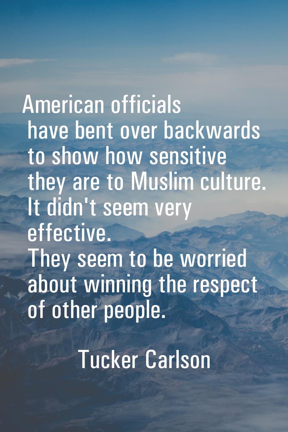 American officials have bent over backwards to show how sensitive they are to Muslim culture. It di