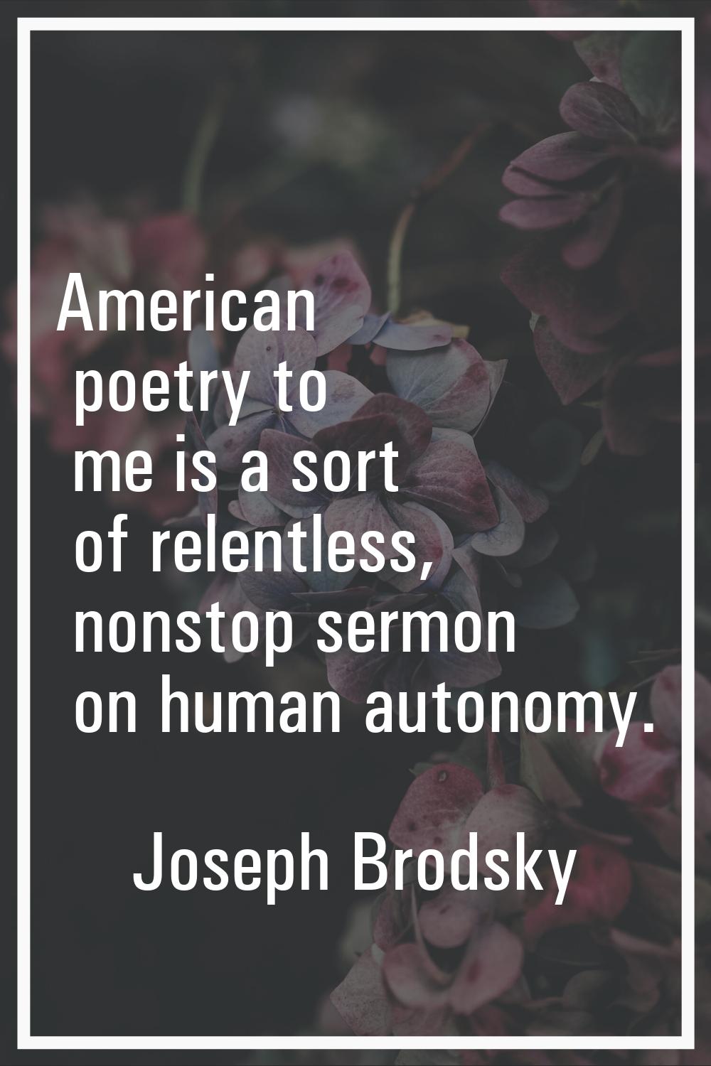 American poetry to me is a sort of relentless, nonstop sermon on human autonomy.