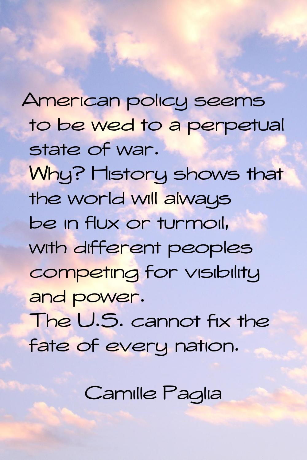 American policy seems to be wed to a perpetual state of war. Why? History shows that the world will