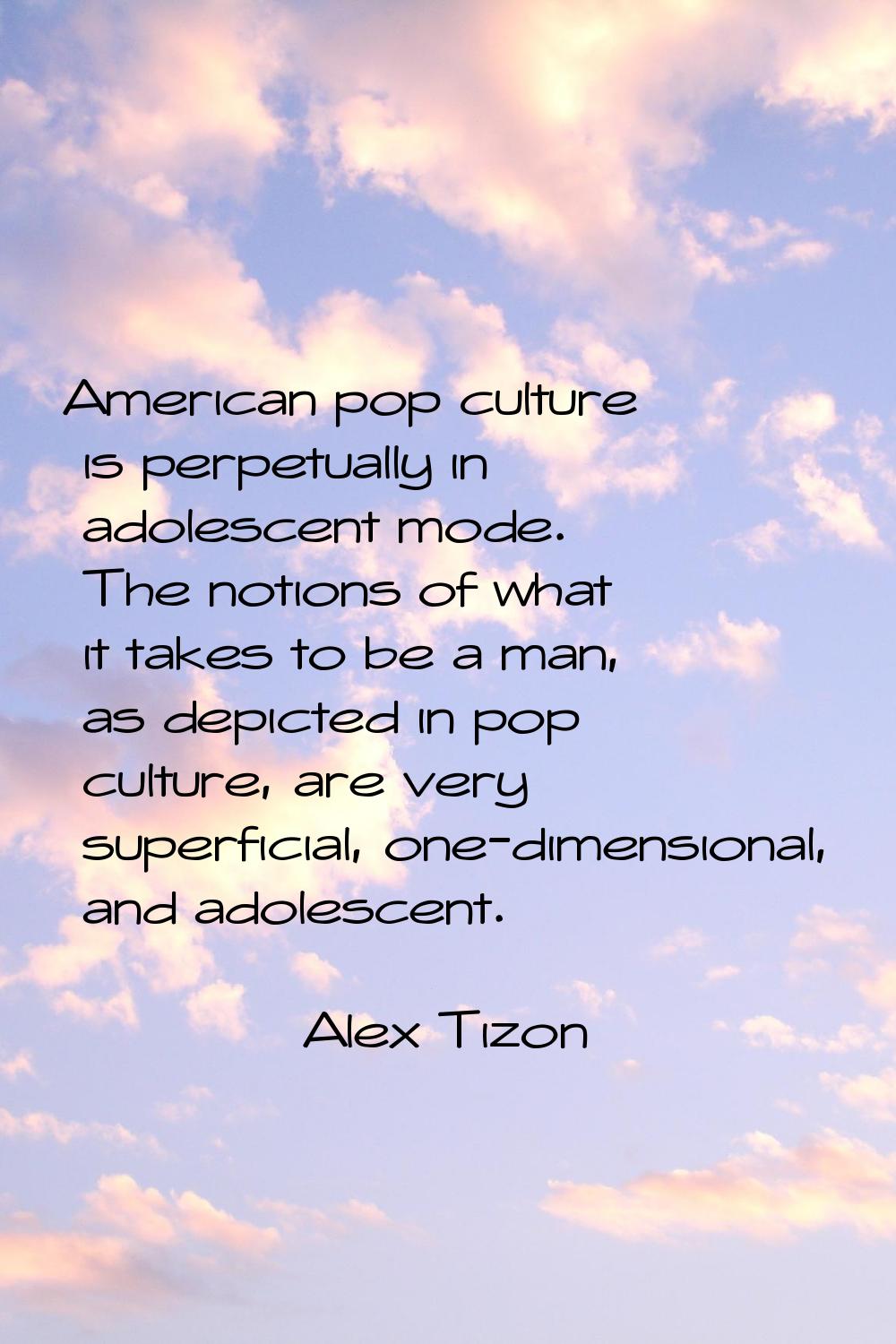 American pop culture is perpetually in adolescent mode. The notions of what it takes to be a man, a