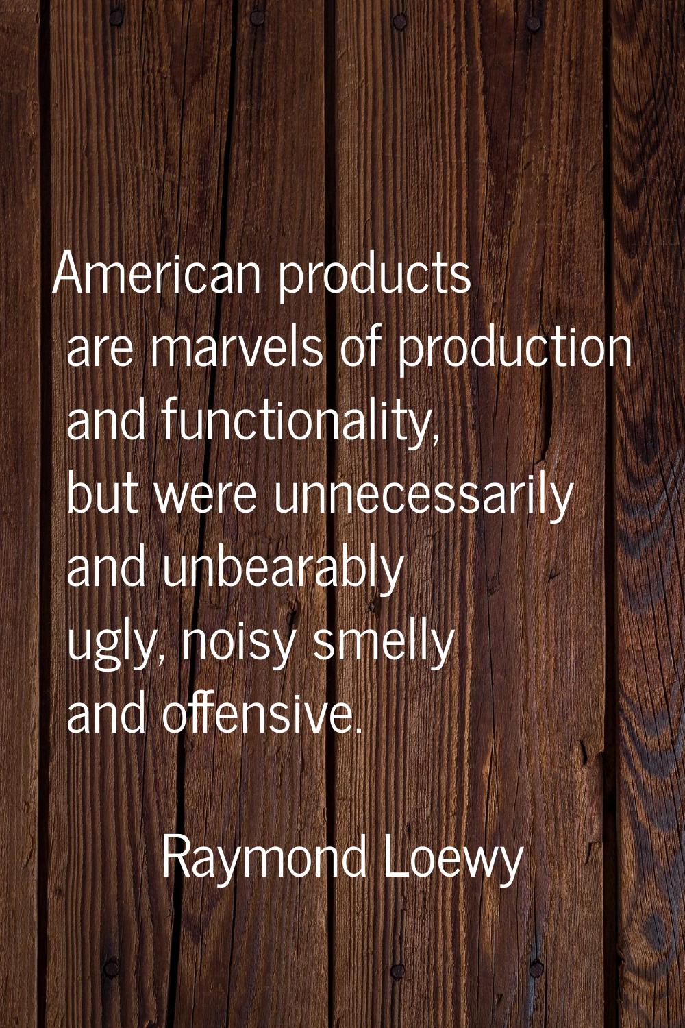 American products are marvels of production and functionality, but were unnecessarily and unbearabl