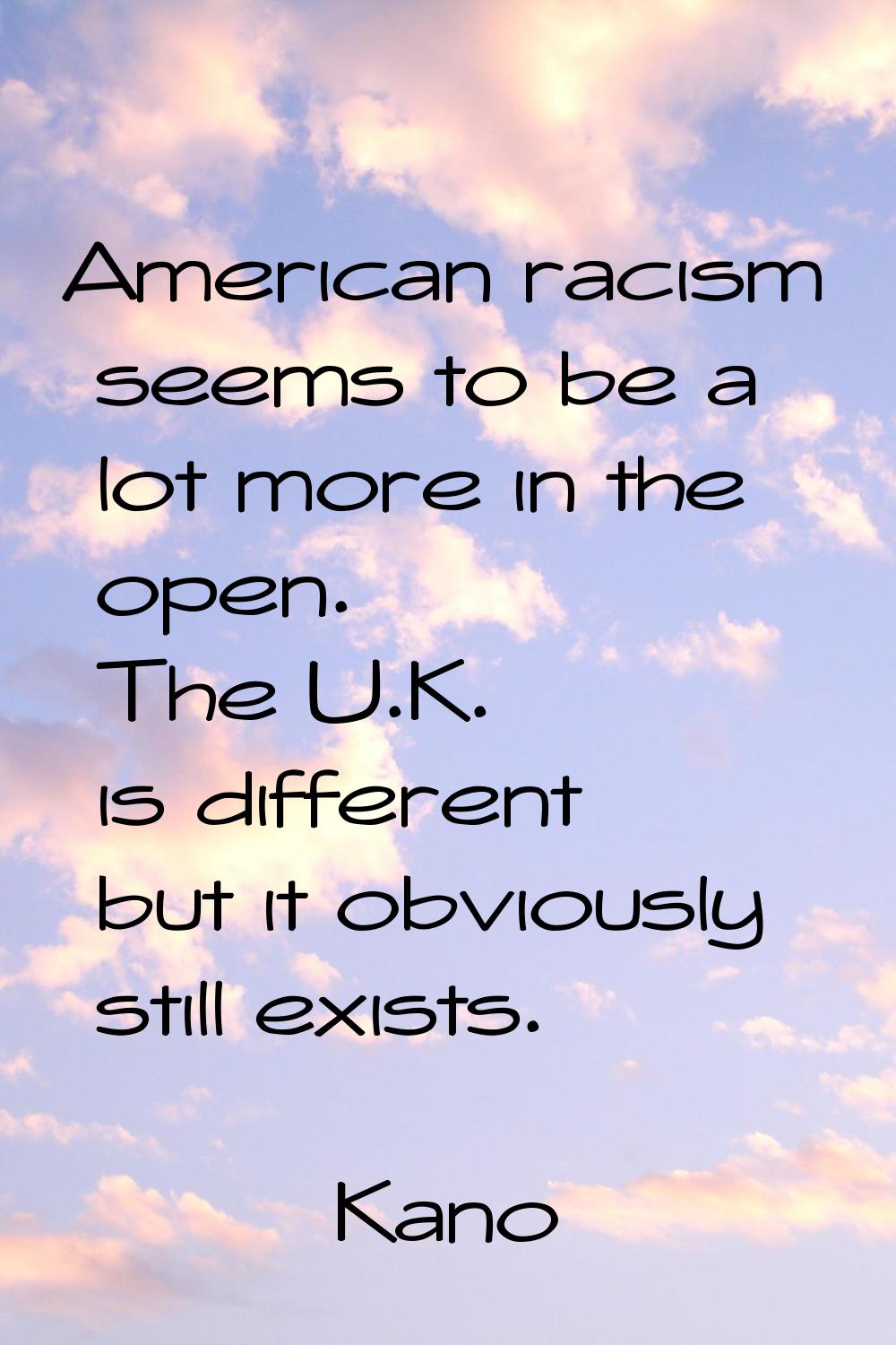 American racism seems to be a lot more in the open. The U.K. is different but it obviously still ex