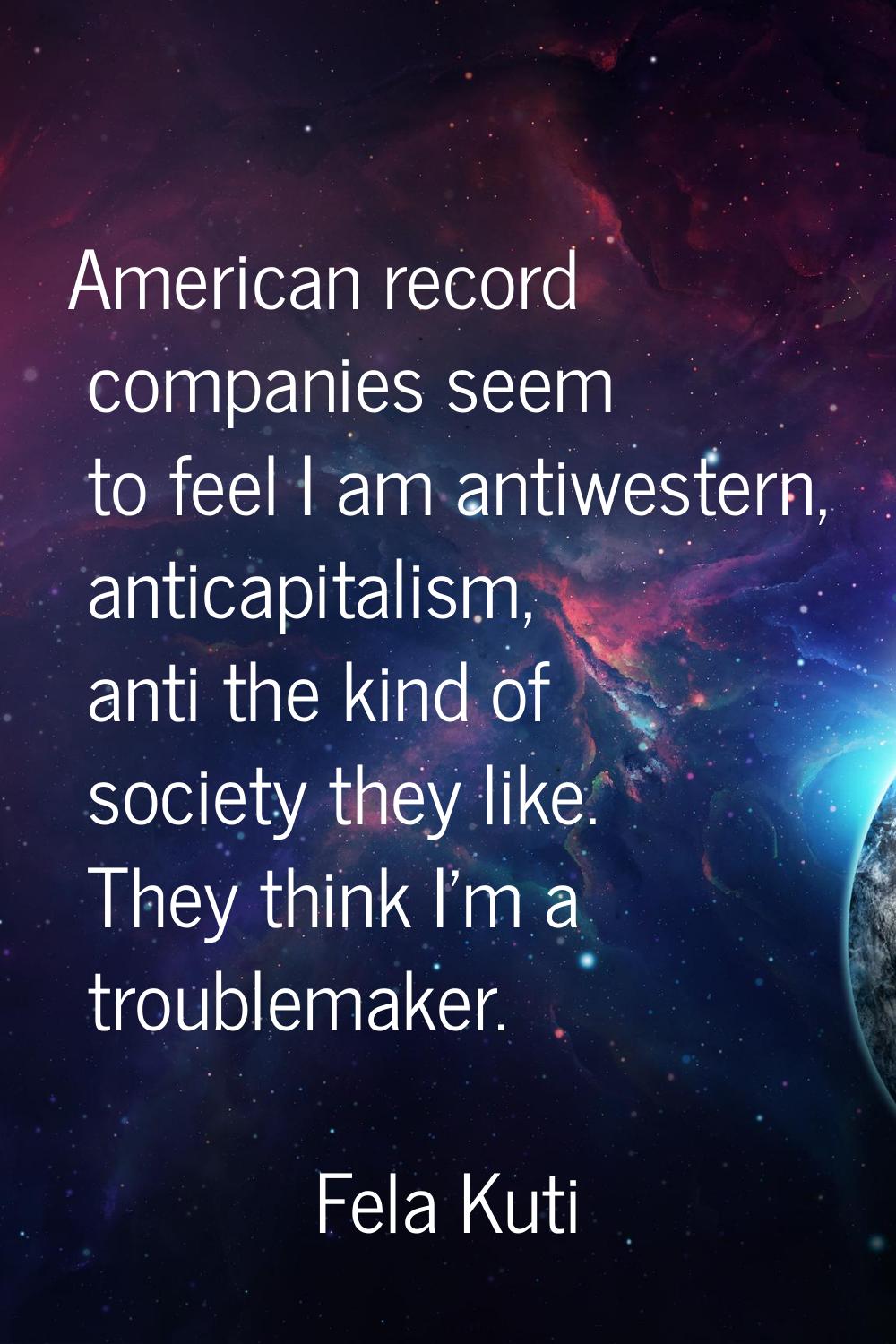American record companies seem to feel I am antiwestern, anticapitalism, anti the kind of society t