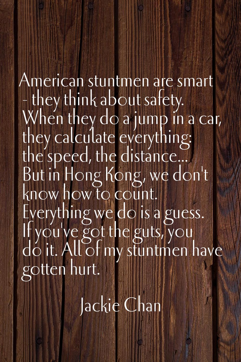 American stuntmen are smart - they think about safety. When they do a jump in a car, they calculate