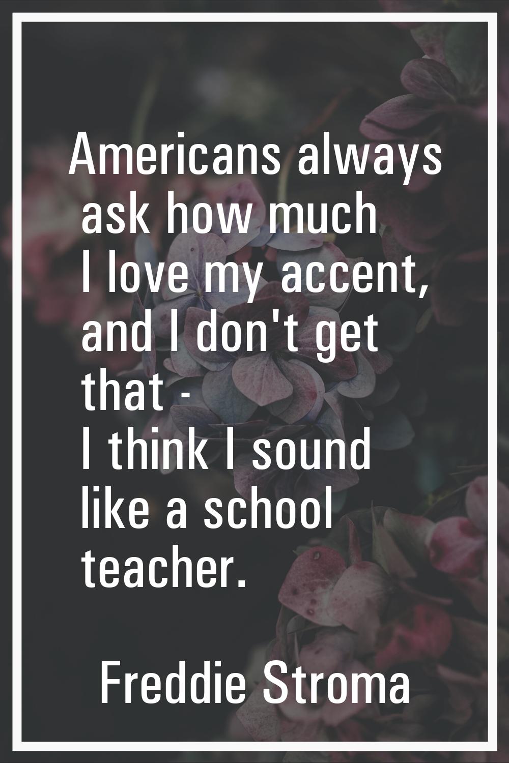 Americans always ask how much I love my accent, and I don't get that - I think I sound like a schoo