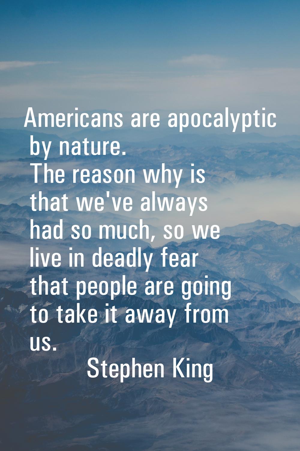 Americans are apocalyptic by nature. The reason why is that we've always had so much, so we live in