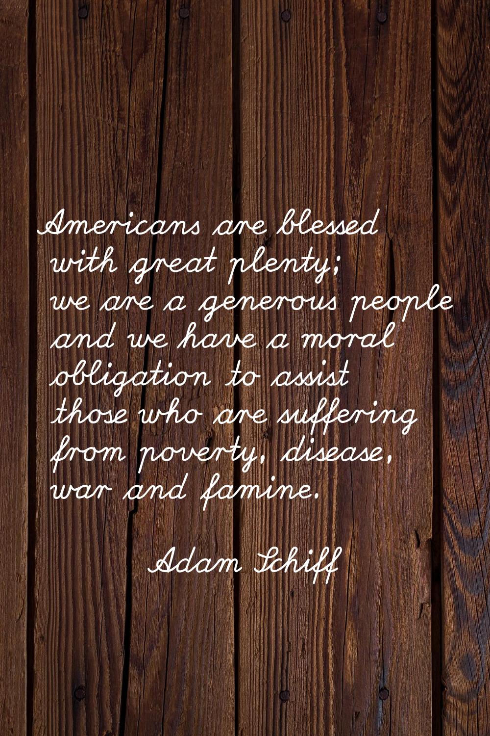 Americans are blessed with great plenty; we are a generous people and we have a moral obligation to