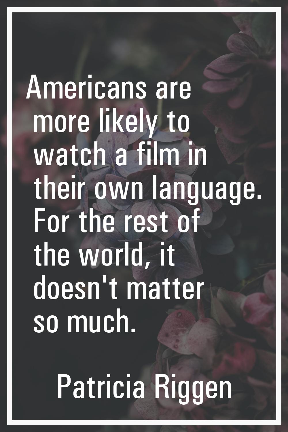 Americans are more likely to watch a film in their own language. For the rest of the world, it does
