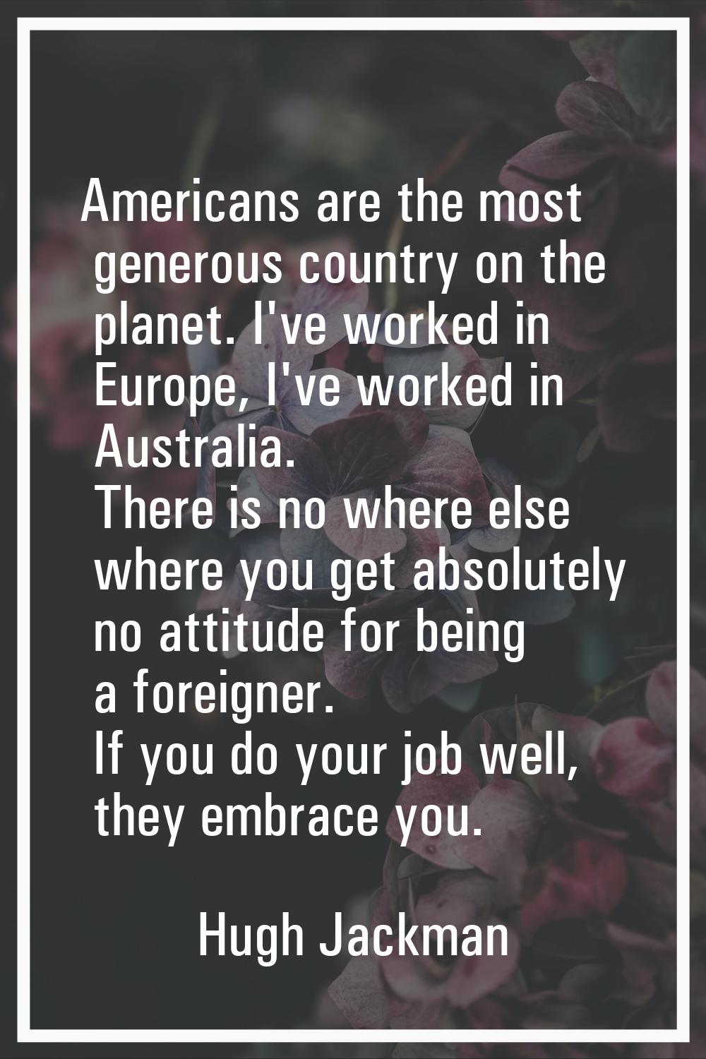 Americans are the most generous country on the planet. I've worked in Europe, I've worked in Austra