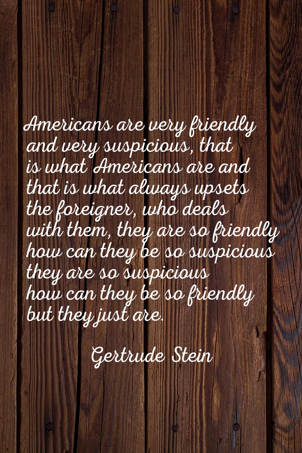 Americans are very friendly and very suspicious, that is what Americans are and that is what always