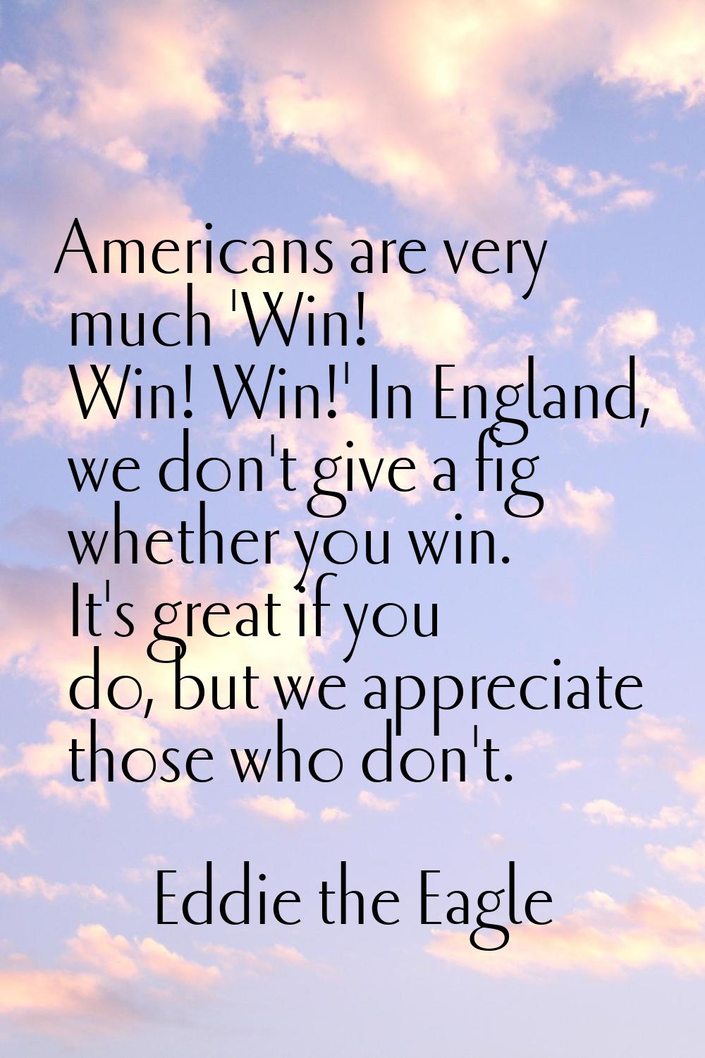 Americans are very much 'Win! Win! Win!' In England, we don't give a fig whether you win. It's grea