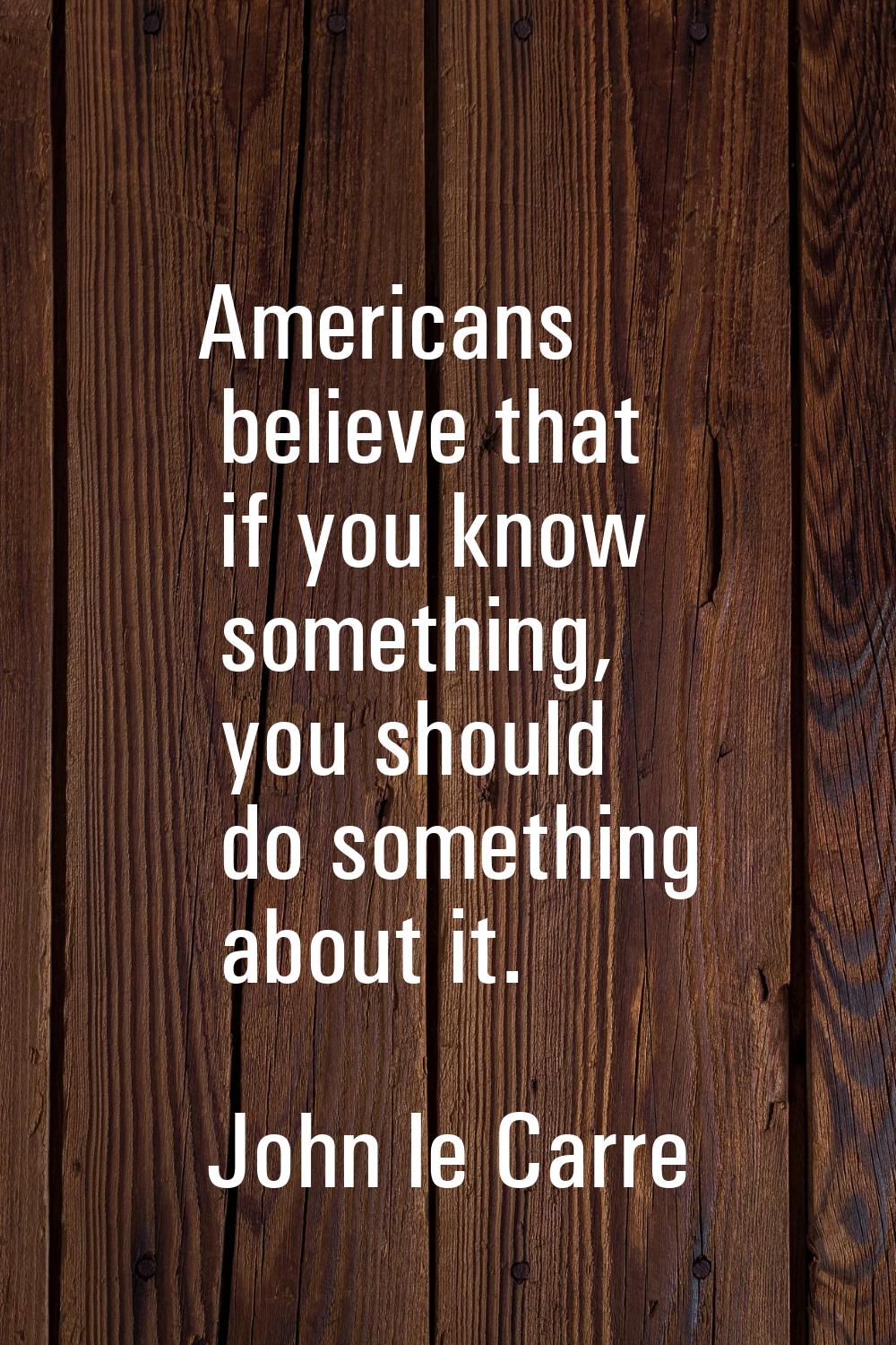 Americans believe that if you know something, you should do something about it.