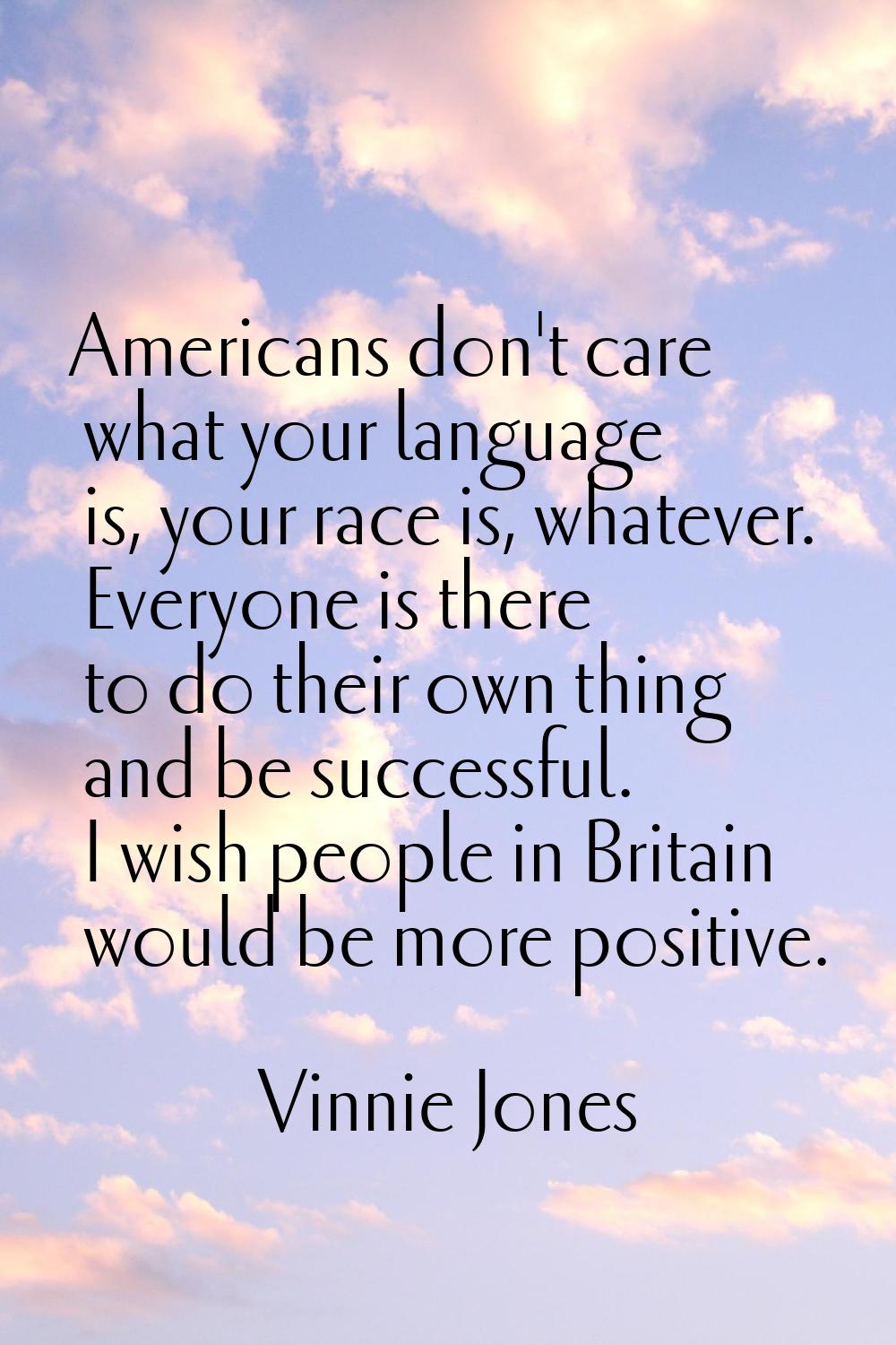 Americans don't care what your language is, your race is, whatever. Everyone is there to do their o