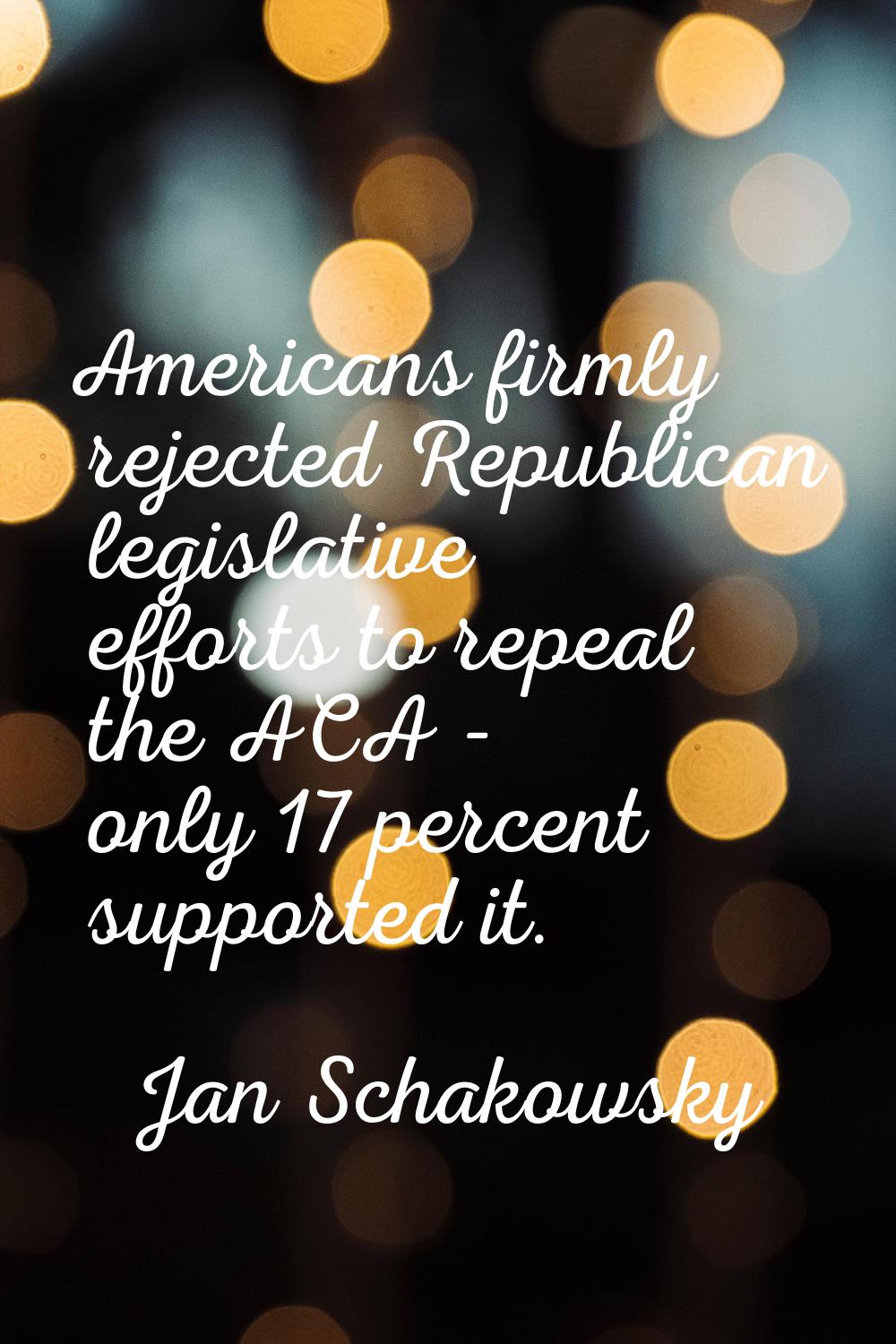 Americans firmly rejected Republican legislative efforts to repeal the ACA - only 17 percent suppor