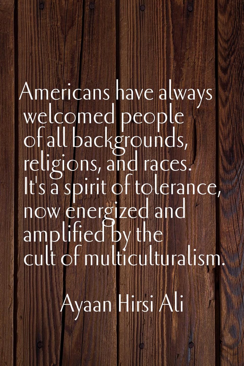 Americans have always welcomed people of all backgrounds, religions, and races. It's a spirit of to