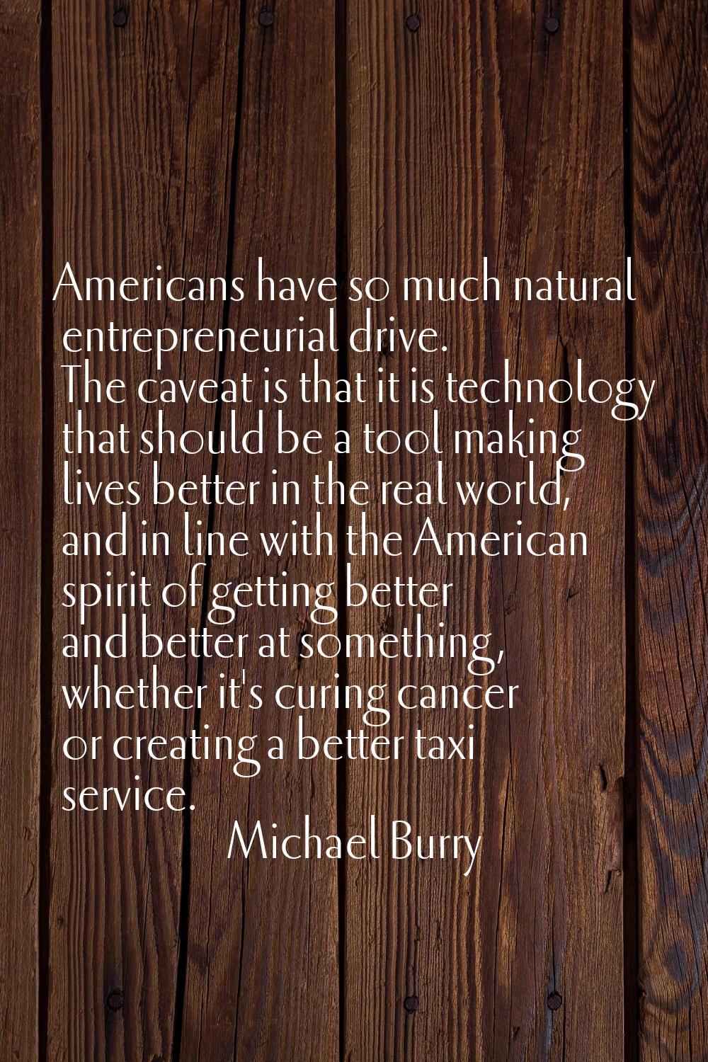 Americans have so much natural entrepreneurial drive. The caveat is that it is technology that shou