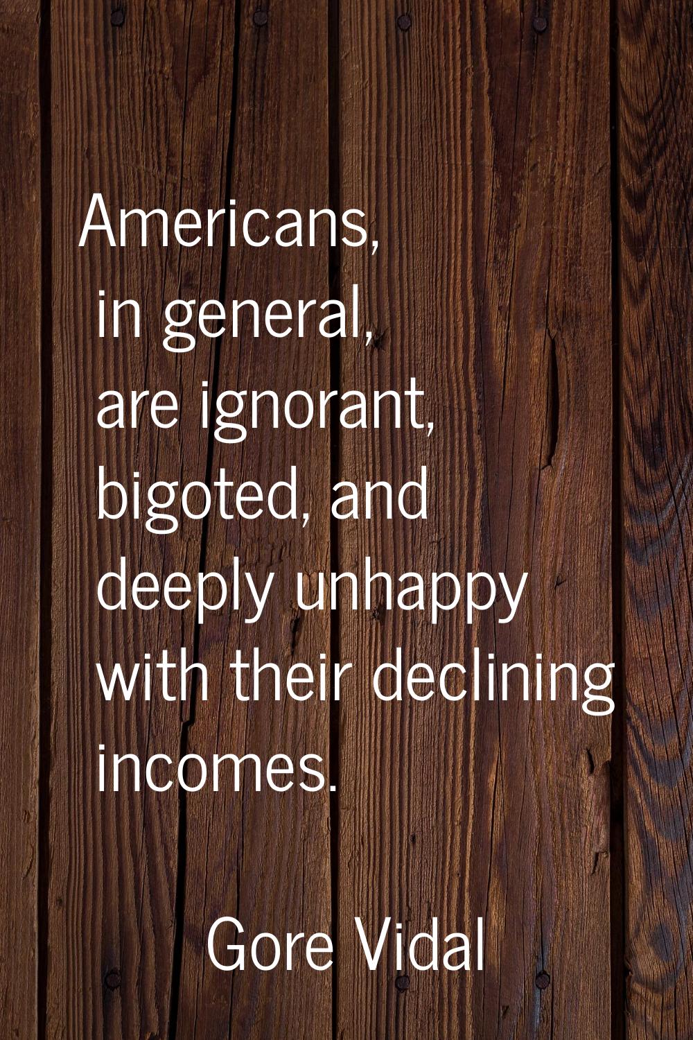 Americans, in general, are ignorant, bigoted, and deeply unhappy with their declining incomes.