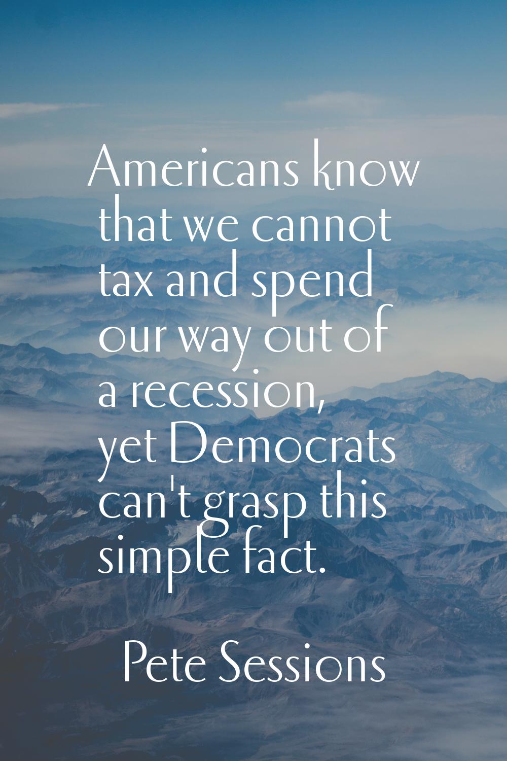 Americans know that we cannot tax and spend our way out of a recession, yet Democrats can't grasp t