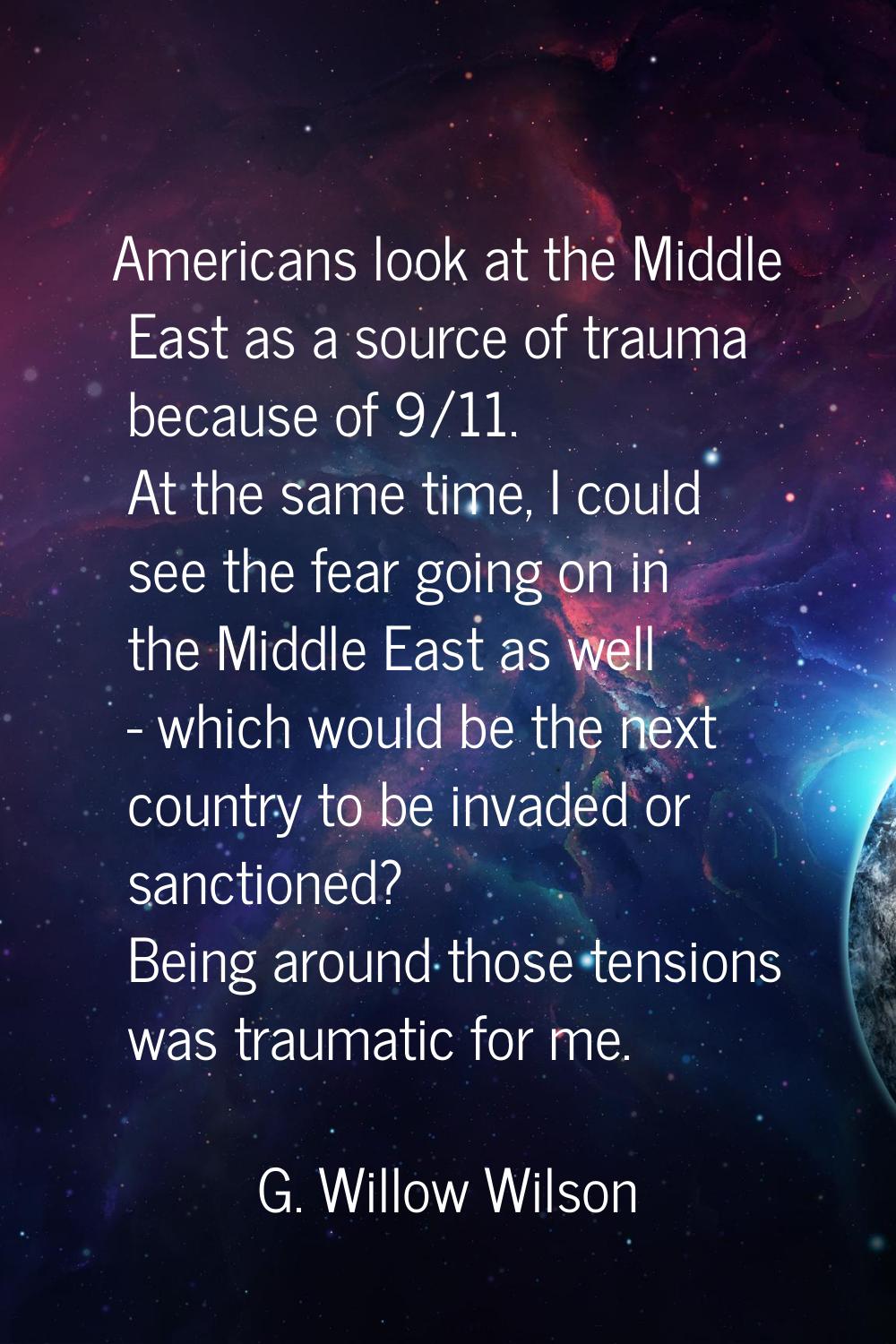 Americans look at the Middle East as a source of trauma because of 9/11. At the same time, I could 