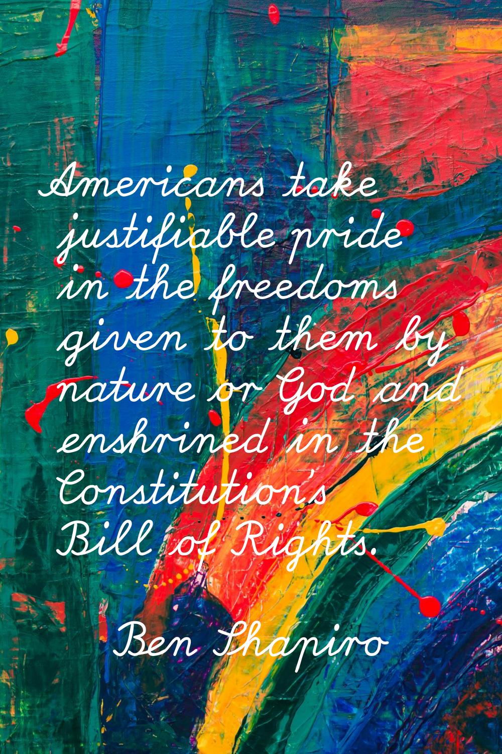 Americans take justifiable pride in the freedoms given to them by nature or God and enshrined in th
