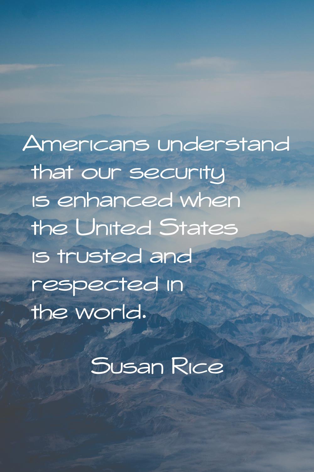 Americans understand that our security is enhanced when the United States is trusted and respected 