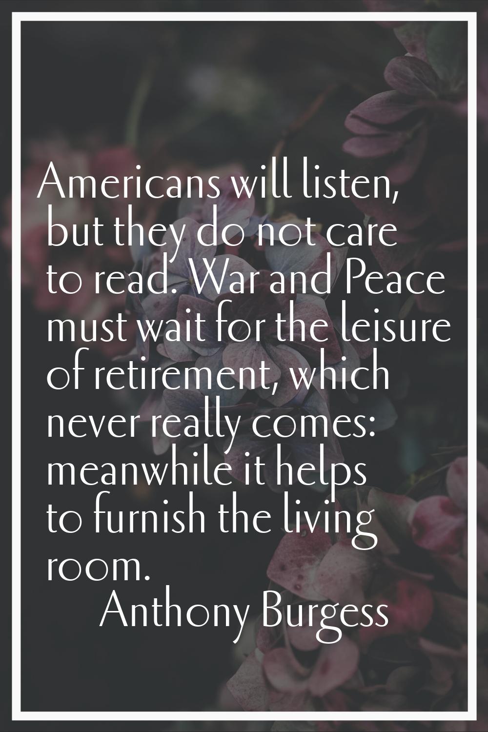 Americans will listen, but they do not care to read. War and Peace must wait for the leisure of ret