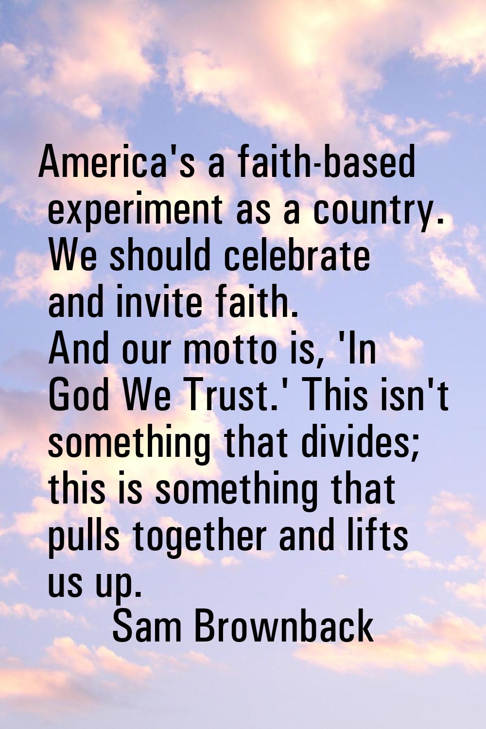 America's a faith-based experiment as a country. We should celebrate and invite faith. And our mott