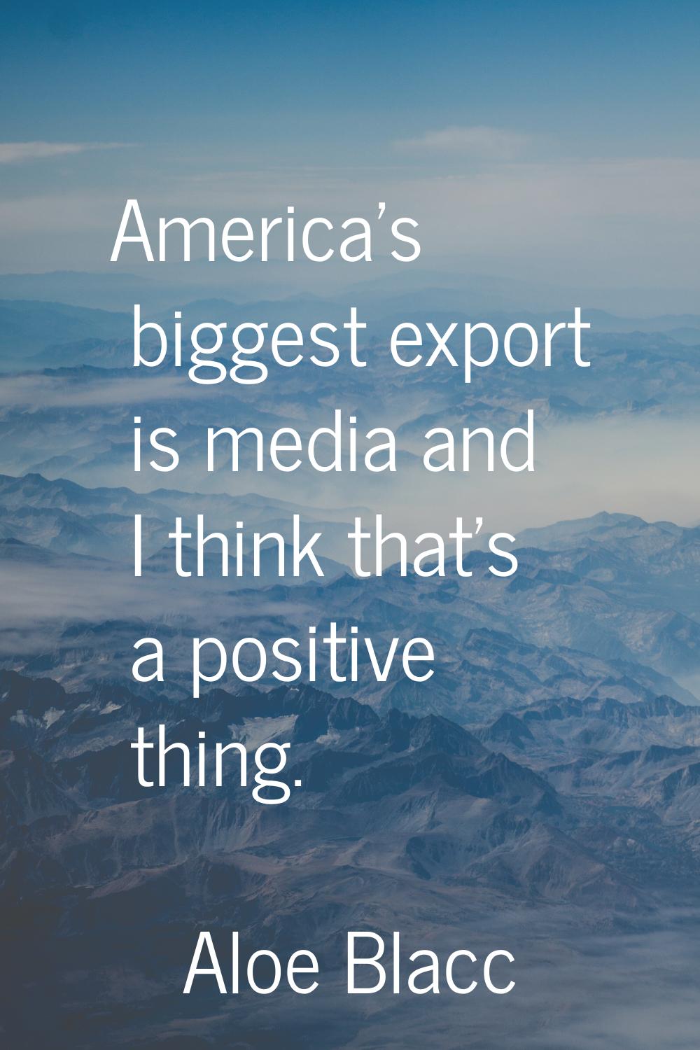 America's biggest export is media and I think that's a positive thing.