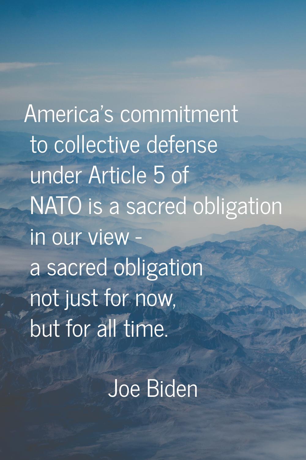 America's commitment to collective defense under Article 5 of NATO is a sacred obligation in our vi