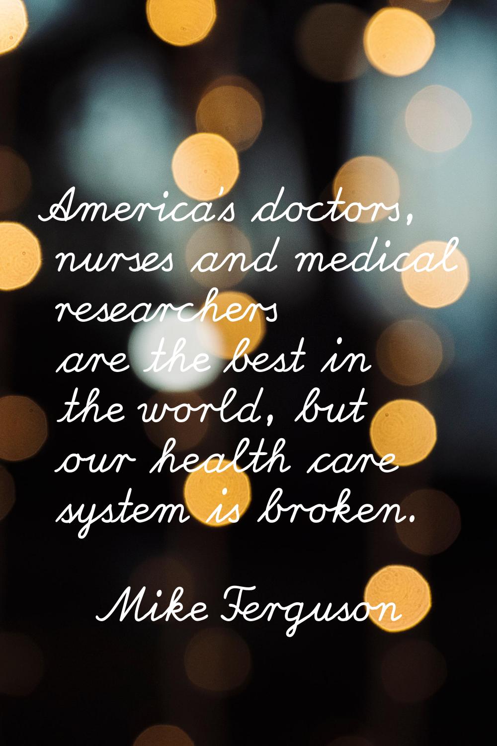 America's doctors, nurses and medical researchers are the best in the world, but our health care sy
