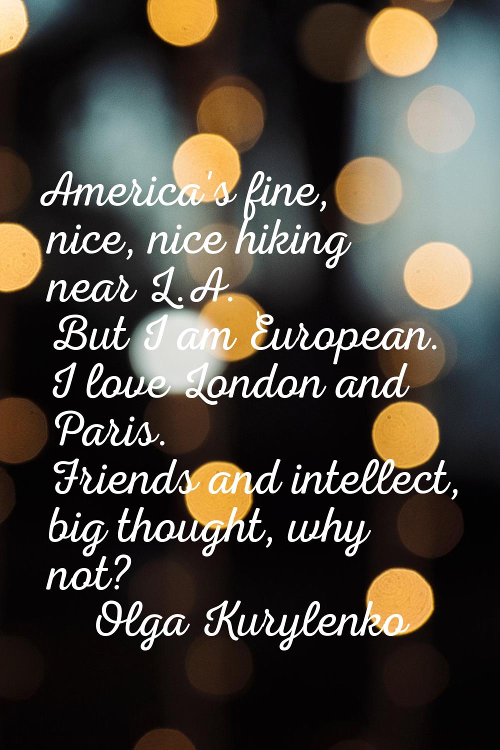 America's fine, nice, nice hiking near L.A. But I am European. I love London and Paris. Friends and