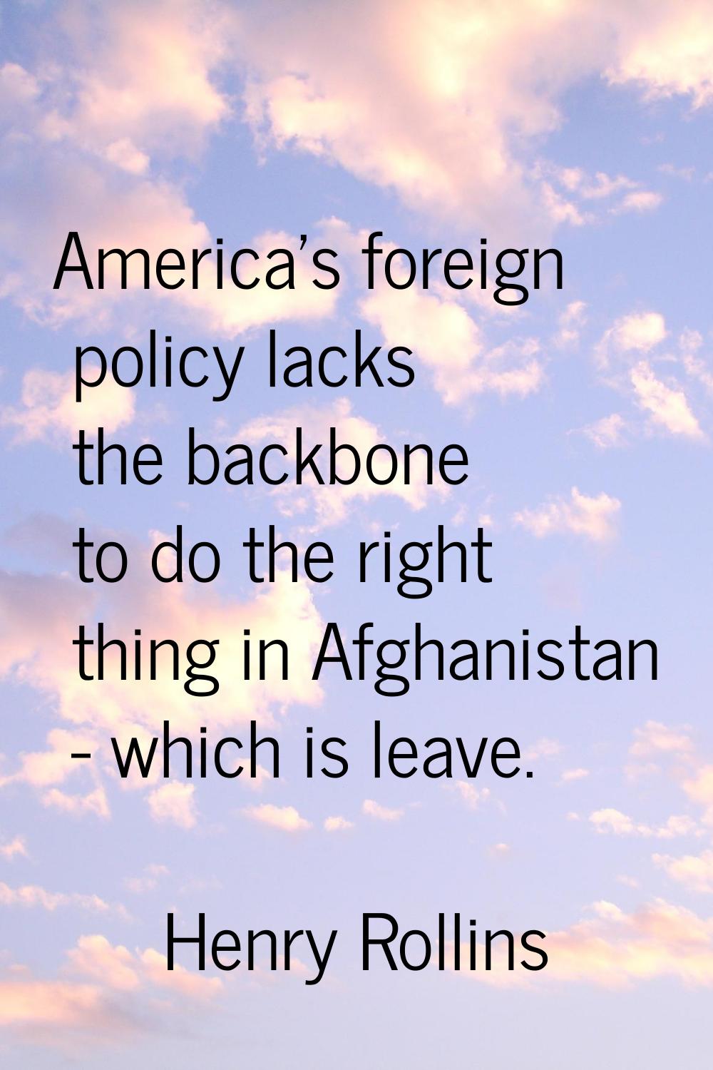 America's foreign policy lacks the backbone to do the right thing in Afghanistan - which is leave.