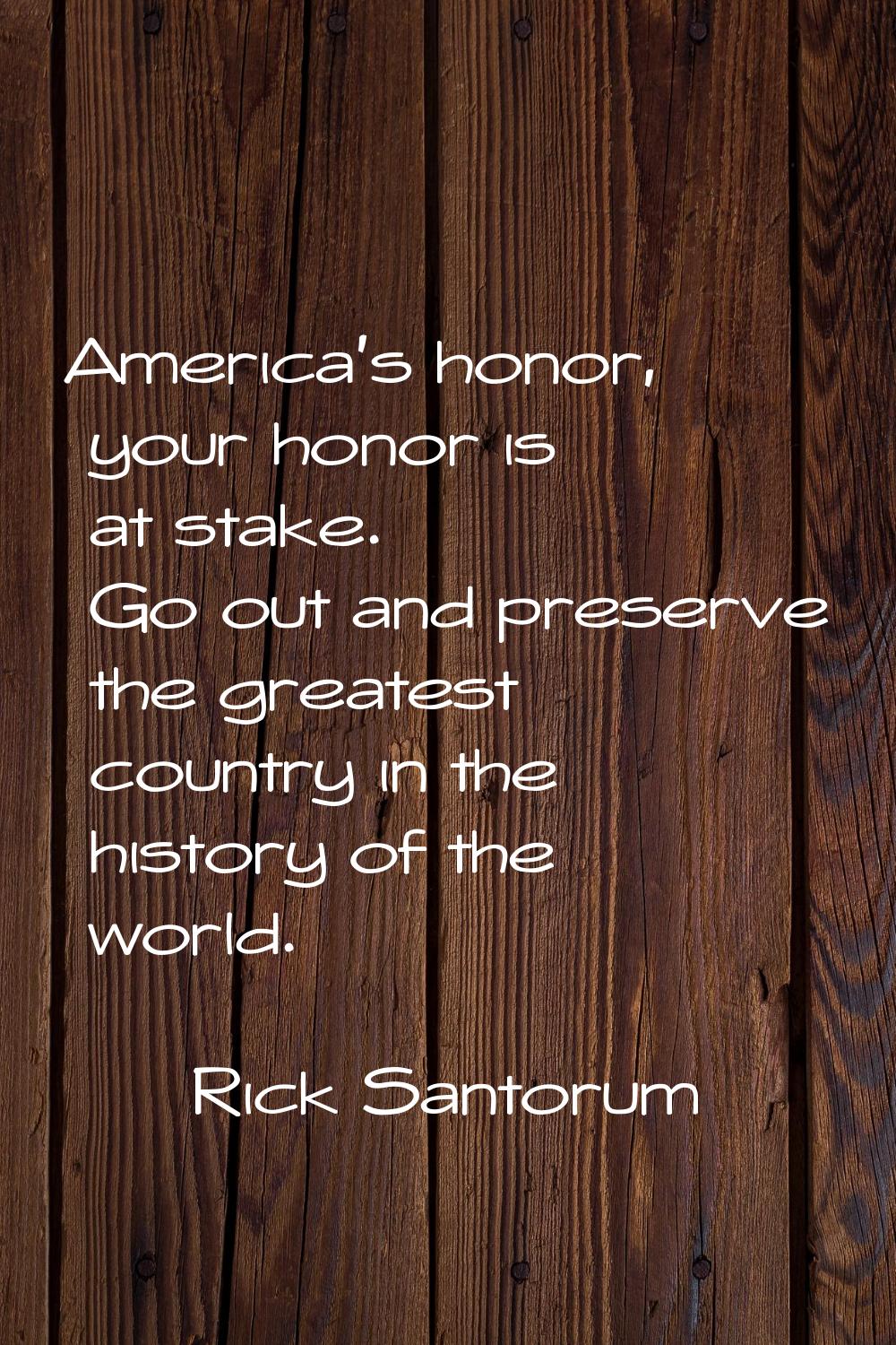 America's honor, your honor is at stake. Go out and preserve the greatest country in the history of