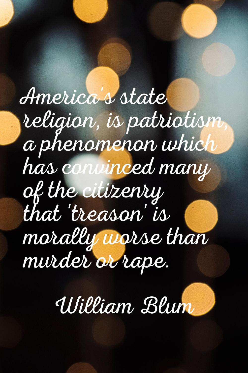America's state religion, is patriotism, a phenomenon which has convinced many of the citizenry tha