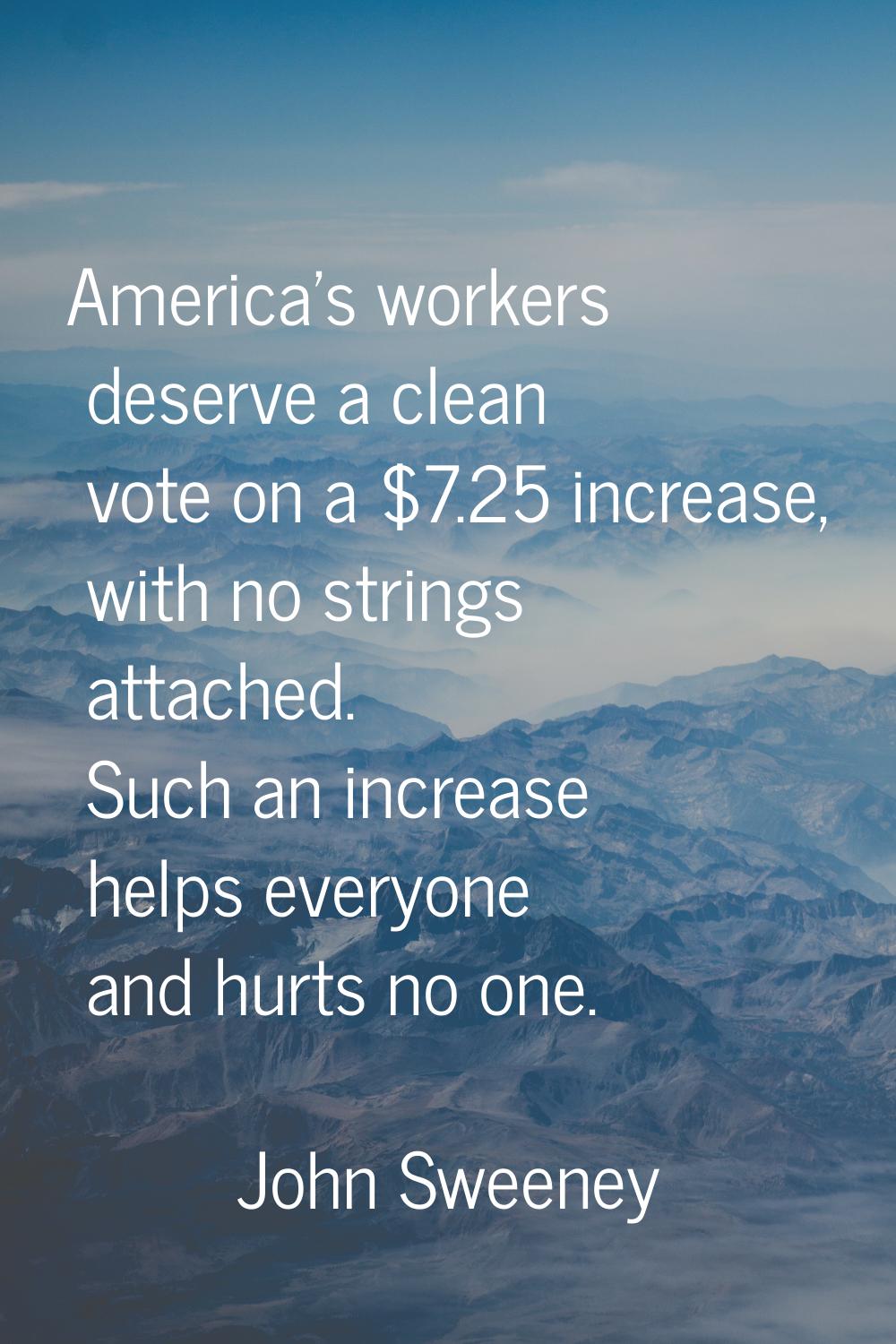 America's workers deserve a clean vote on a $7.25 increase, with no strings attached. Such an incre