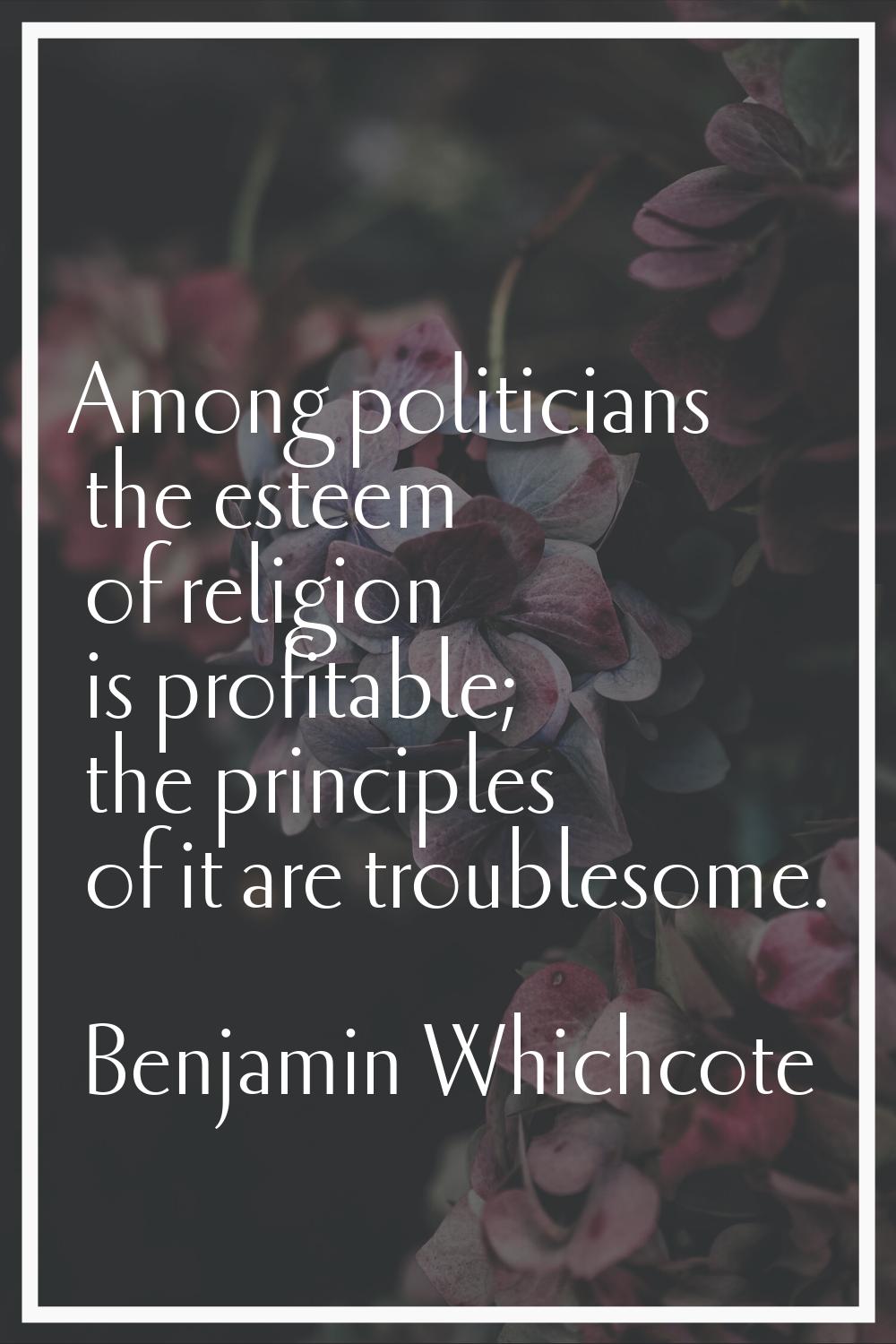 Among politicians the esteem of religion is profitable; the principles of it are troublesome.