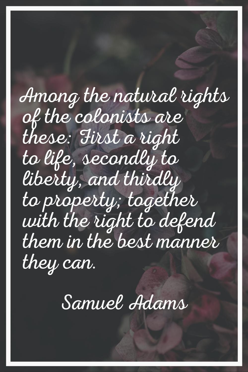 Among the natural rights of the colonists are these: First a right to life, secondly to liberty, an