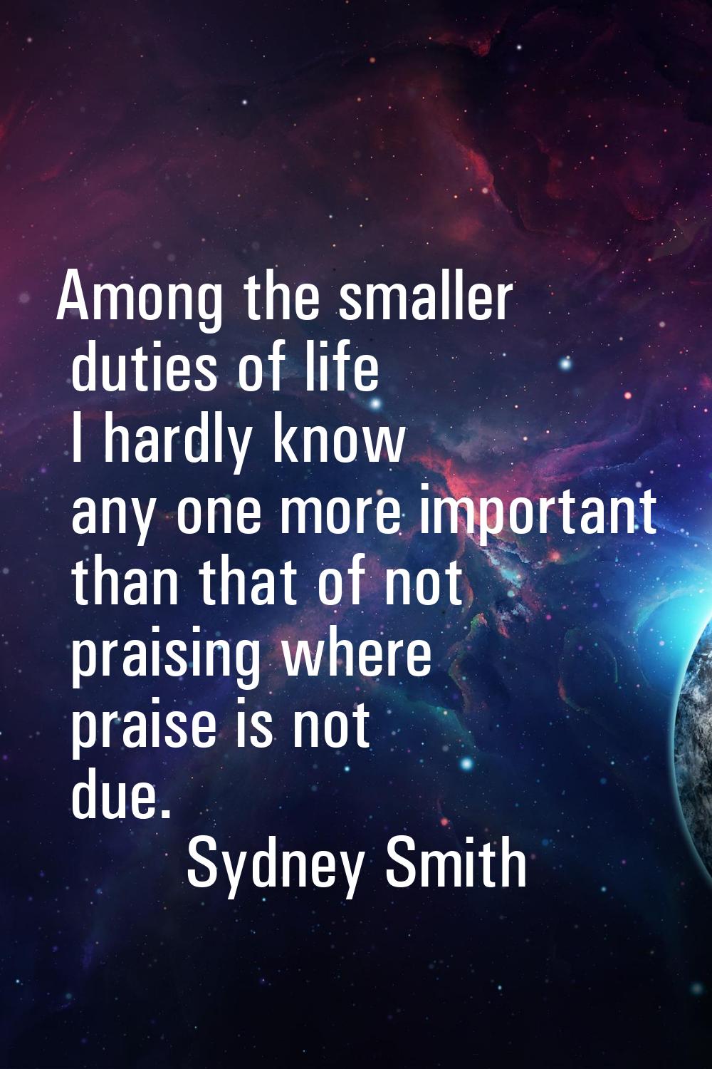 Among the smaller duties of life I hardly know any one more important than that of not praising whe