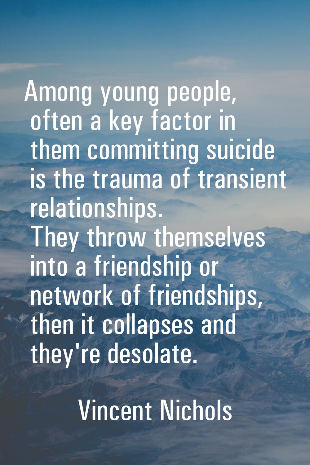 Among young people, often a key factor in them committing suicide is the trauma of transient relati