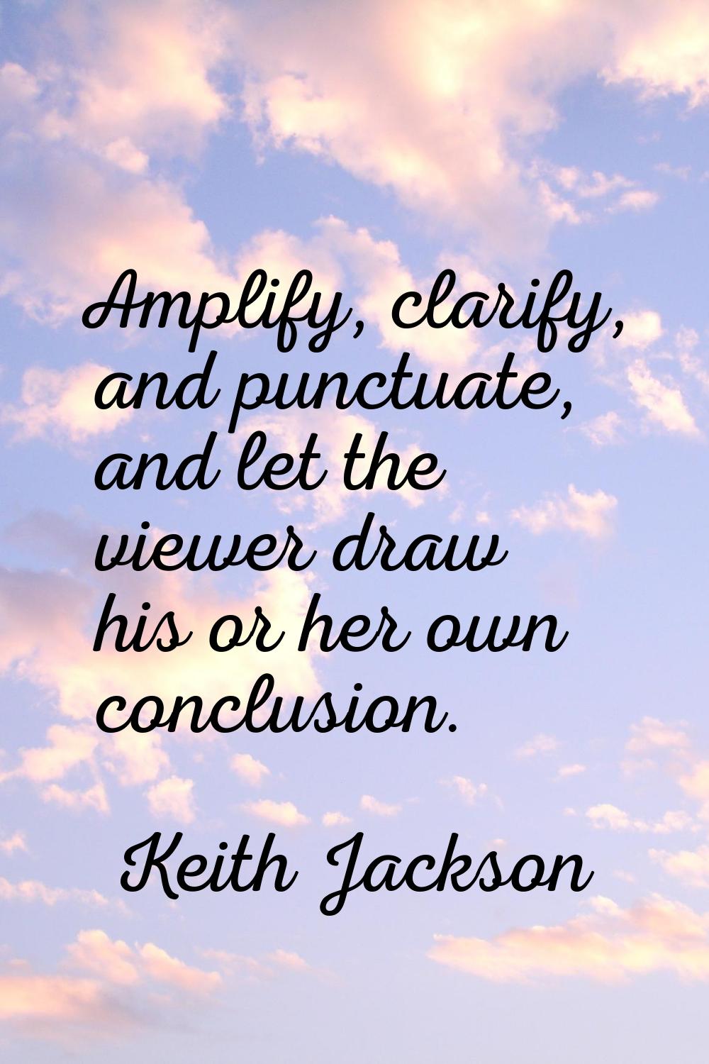 Amplify, clarify, and punctuate, and let the viewer draw his or her own conclusion.