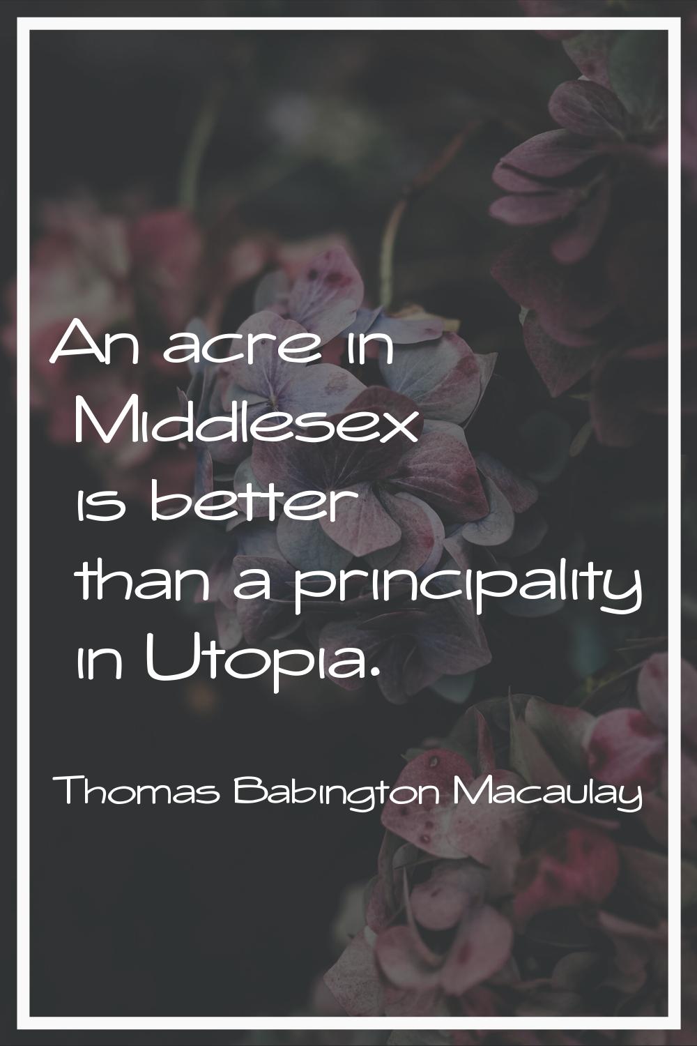 An acre in Middlesex is better than a principality in Utopia.